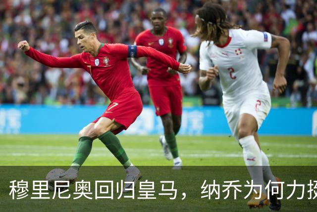 穆里尼奥回归皇马，纳乔为何力挺？
